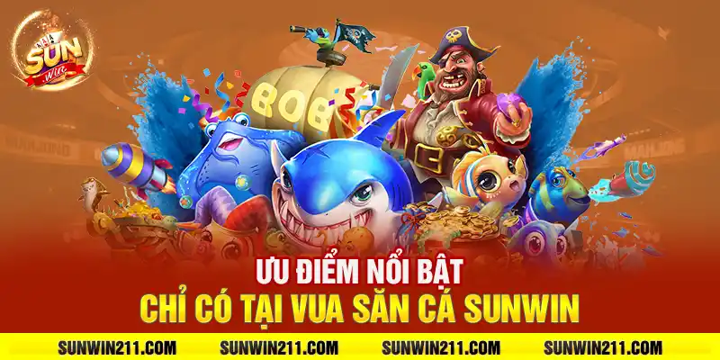 Ưu điểm nổi bật chỉ có tại vua săn cá sunwin